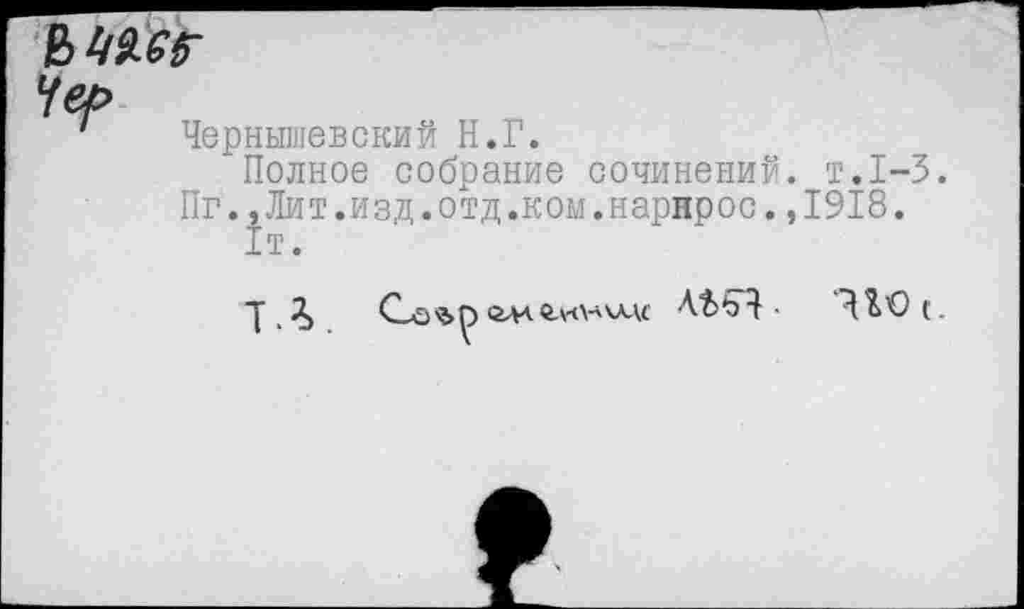 ﻿В 1/956
Чер
Чернышевский Н.Г.
Полное собрание сочинений, т.1-3.
Пг.,Лит.изд.отд.ком.нарнрос.,1918.
1т.
% Софп оа-йаклдс ЛЬь-}- 9^0 (.